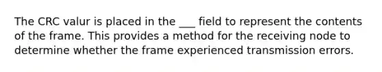 The CRC valur is placed in the ___ field to represent the contents of the frame. This provides a method for the receiving node to determine whether the frame experienced transmission errors.