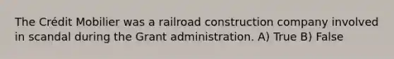 The Crédit Mobilier was a railroad construction company involved in scandal during the Grant administration. A) True B) False