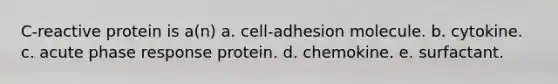 C-reactive protein is a(n) a. cell-adhesion molecule. b. cytokine. c. acute phase response protein. d. chemokine. e. surfactant.