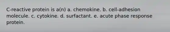 C-reactive protein is a(n) a. chemokine. b. cell-adhesion molecule. c. cytokine. d. surfactant. e. acute phase response protein.