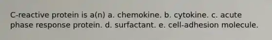 C-reactive protein is a(n) a. chemokine. b. cytokine. c. acute phase response protein. d. surfactant. e. cell-adhesion molecule.