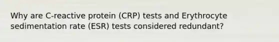 Why are C-reactive protein (CRP) tests and Erythrocyte sedimentation rate (ESR) tests considered redundant?