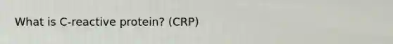 What is C-reactive protein? (CRP)