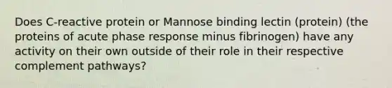 Does C-reactive protein or Mannose binding lectin (protein) (the proteins of acute phase response minus fibrinogen) have any activity on their own outside of their role in their respective complement pathways?