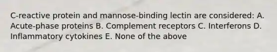 C-reactive protein and mannose-binding lectin are considered: A. Acute-phase proteins B. Complement receptors C. Interferons D. Inflammatory cytokines E. None of the above