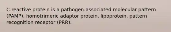 C-reactive protein is a pathogen-associated molecular pattern (PAMP). homotrimeric adaptor protein. lipoprotein. pattern recognition receptor (PRR).