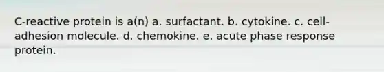 C-reactive protein is a(n) a. surfactant. b. cytokine. c. cell-adhesion molecule. d. chemokine. e. acute phase response protein.