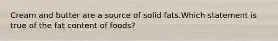 Cream and butter are a source of solid fats.Which statement is true of the fat content of foods?