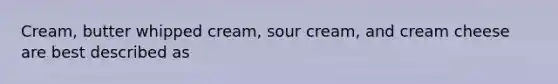 Cream, butter whipped cream, sour cream, and cream cheese are best described as