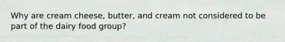 Why are cream cheese, butter, and cream not considered to be part of the dairy food group?