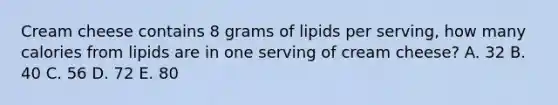 Cream cheese contains 8 grams of lipids per serving, how many calories from lipids are in one serving of cream cheese? A. 32 B. 40 C. 56 D. 72 E. 80