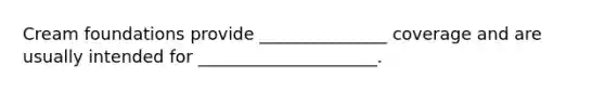 Cream foundations provide _______________ coverage and are usually intended for _____________________.