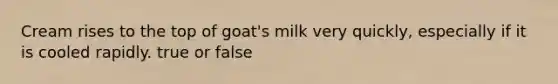 Cream rises to the top of goat's milk very quickly, especially if it is cooled rapidly. true or false