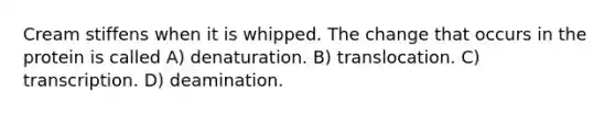 Cream stiffens when it is whipped. The change that occurs in the protein is called A) denaturation. B) translocation. C) transcription. D) deamination.