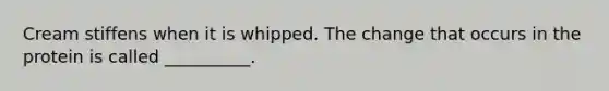 Cream stiffens when it is whipped. The change that occurs in the protein is called __________.