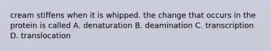 cream stiffens when it is whipped. the change that occurs in the protein is called A. denaturation B. deamination C. transcription D. translocation