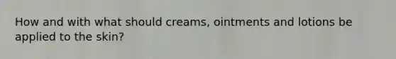 How and with what should creams, ointments and lotions be applied to the skin?