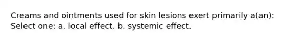 Creams and ointments used for skin lesions exert primarily a(an): Select one: a. local effect. b. systemic effect.