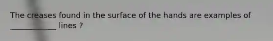 The creases found in the surface of the hands are examples of ____________ lines ?