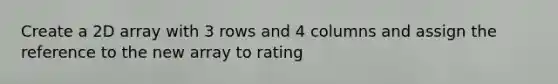 Create a 2D array with 3 rows and 4 columns and assign the reference to the new array to rating