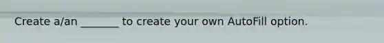 Create a/an _______ to create your own AutoFill option.