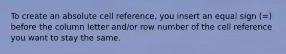 To create an absolute cell reference, you insert an equal sign (=) before the column letter and/or row number of the cell reference you want to stay the same.