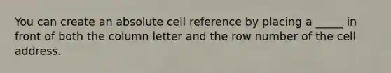 You can create an absolute cell reference by placing a _____ in front of both the column letter and the row number of the cell address.