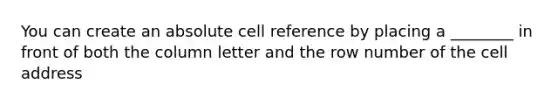 You can create an absolute cell reference by placing a ________ in front of both the column letter and the row number of the cell address