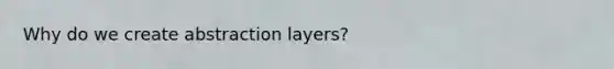 Why do we create abstraction layers?