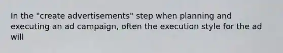 In the "create advertisements" step when planning and executing an ad campaign, often the execution style for the ad will