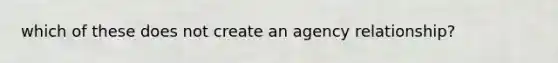 which of these does not create an agency relationship?