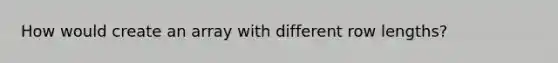 How would create an array with different row lengths?