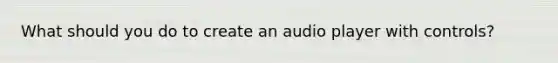 What should you do to create an audio player with controls?