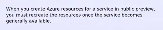 When you create Azure resources for a service in public preview, you must recreate the resources once the service becomes generally available.