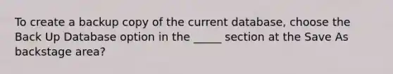 To create a backup copy of the current database, choose the Back Up Database option in the _____ section at the Save As backstage area?