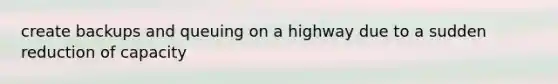 create backups and queuing on a highway due to a sudden reduction of capacity