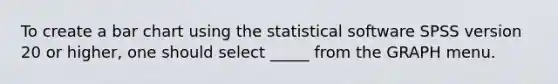 To create a bar chart using the statistical software SPSS version 20 or higher, one should select _____ from the GRAPH menu.