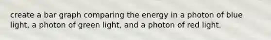 create a bar graph comparing the energy in a photon of blue light, a photon of green light, and a photon of red light.