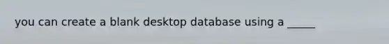 you can create a blank desktop database using a _____