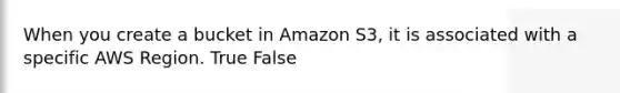 When you create a bucket in Amazon S3, it is associated with a specific AWS Region. True False