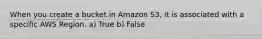 When you create a bucket in Amazon S3, it is associated with a specific AWS Region. a) True b) False