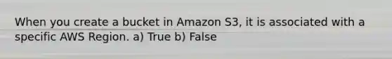 When you create a bucket in Amazon S3, it is associated with a specific AWS Region. a) True b) False