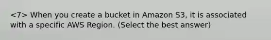 When you create a bucket in Amazon S3, it is associated with a specific AWS Region. (Select the best answer)