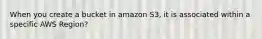 When you create a bucket in amazon S3, it is associated within a specific AWS Region?