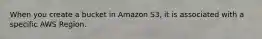 When you create a bucket in Amazon S3, it is associated with a specific AWS Region.