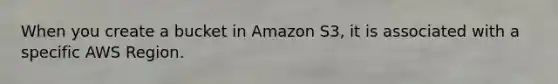 When you create a bucket in Amazon S3, it is associated with a specific AWS Region.