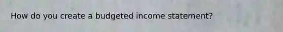 How do you create a budgeted income statement?