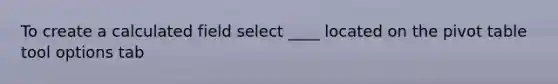 To create a calculated field select ____ located on the pivot table tool options tab