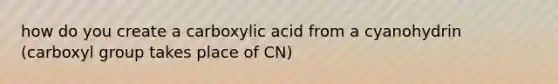 how do you create a carboxylic acid from a cyanohydrin (carboxyl group takes place of CN)