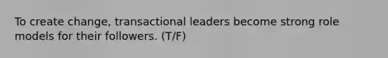 To create change, <a href='https://www.questionai.com/knowledge/kRz8NP7EUv-transactional-leaders' class='anchor-knowledge'>transactional leaders</a> become strong role models for their followers. (T/F)